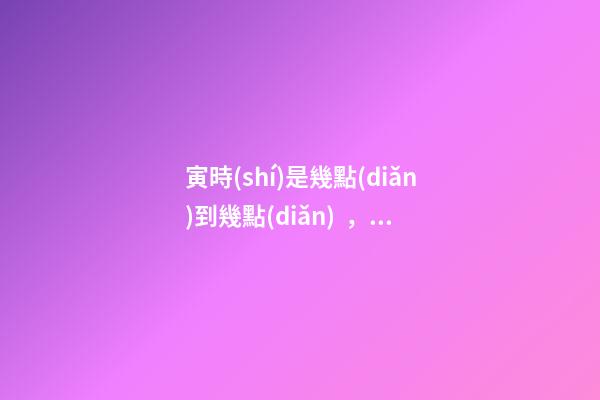 寅時(shí)是幾點(diǎn)到幾點(diǎn)，寅時(shí)出生的人命運(yùn)